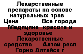 Лекарственные препараты на основе натуральных трав. › Цена ­ 3 600 - Все города Медицина, красота и здоровье » Лекарственные средства   . Алтай респ.,Горно-Алтайск г.